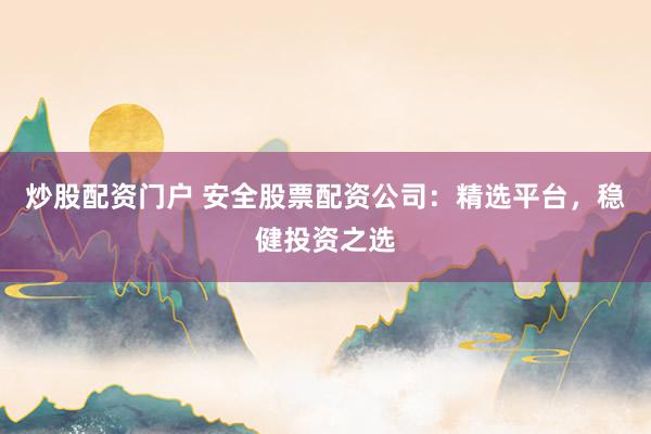 炒股配资门户 安全股票配资公司：精选平台，稳健投资之选