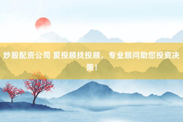 炒股配资公司 爱投顾找投顾，专业顾问助您投资决策！