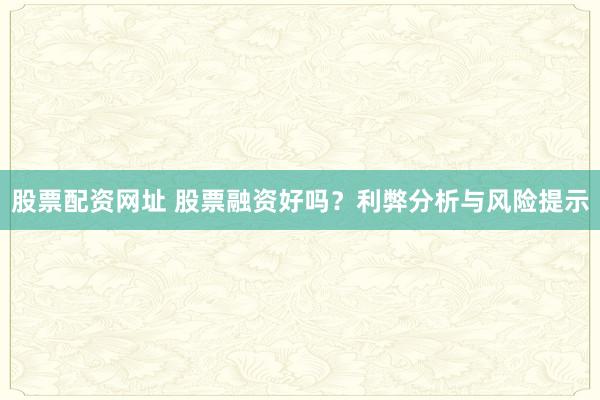 股票配资网址 股票融资好吗？利弊分析与风险提示