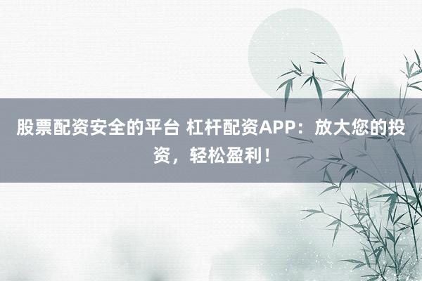 股票配资安全的平台 杠杆配资APP：放大您的投资，轻松盈利！