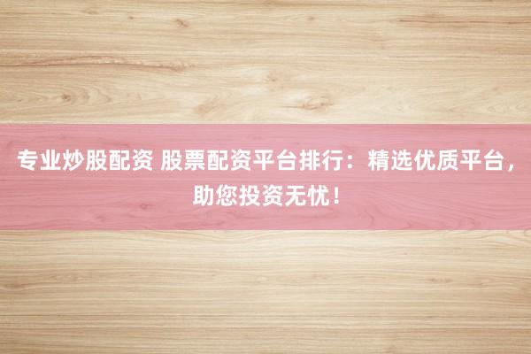 专业炒股配资 股票配资平台排行：精选优质平台，助您投资无忧！