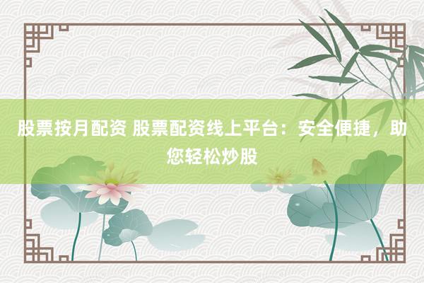股票按月配资 股票配资线上平台：安全便捷，助您轻松炒股