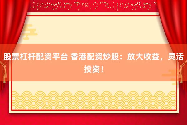 股票杠杆配资平台 香港配资炒股：放大收益，灵活投资！
