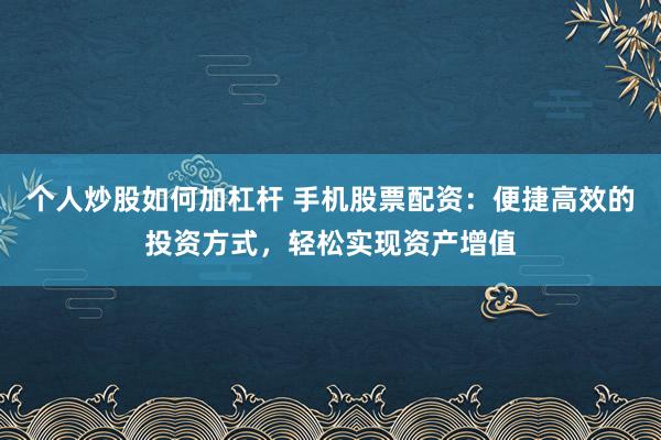 个人炒股如何加杠杆 手机股票配资：便捷高效的投资方式，轻松实现资产增值