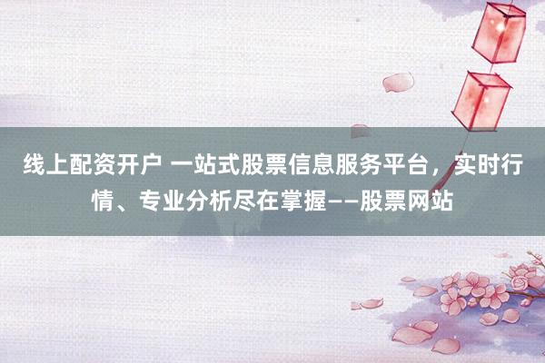 线上配资开户 一站式股票信息服务平台，实时行情、专业分析尽在掌握——股票网站