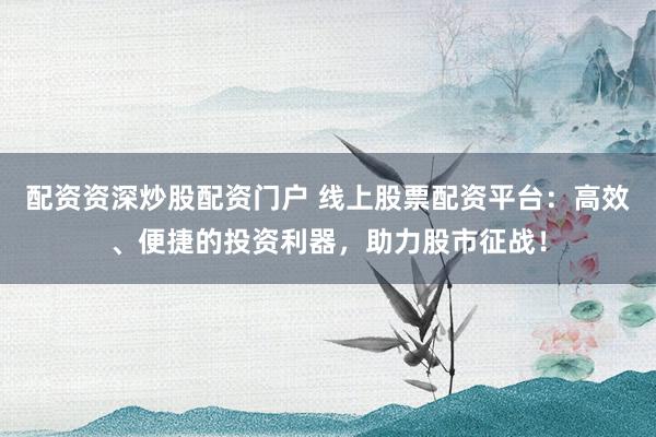 配资资深炒股配资门户 线上股票配资平台：高效、便捷的投资利器，助力股市征战！
