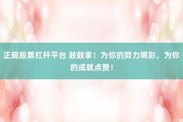 正规股票杠杆平台 鼓鼓掌！为你的努力喝彩，为你的成就点赞！