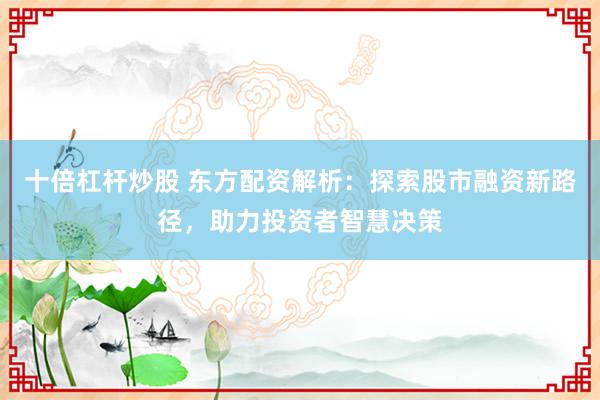 十倍杠杆炒股 东方配资解析：探索股市融资新路径，助力投资者智慧决策