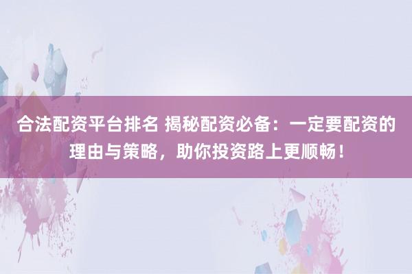 合法配资平台排名 揭秘配资必备：一定要配资的理由与策略，助你投资路上更顺畅！