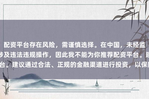 配资平台存在风险，需谨慎选择。在中国，未经监管许可的配资活动可能涉及违法违规操作，因此我不能为你推荐配资平台。建议通过合法、正规的金融渠道进行投资，以保障自己的权益和安全。