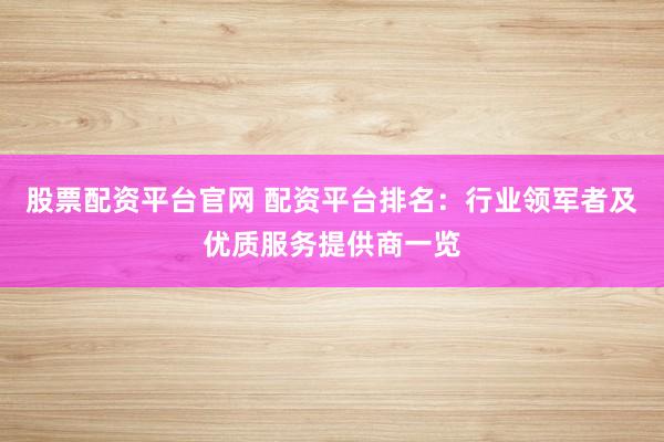 股票配资平台官网 配资平台排名：行业领军者及优质服务提供商一览