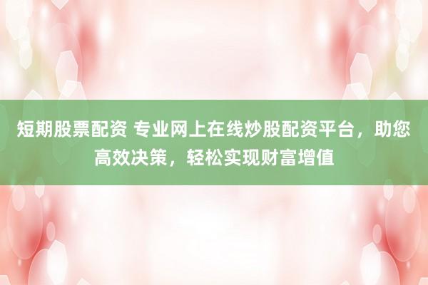 短期股票配资 专业网上在线炒股配资平台，助您高效决策，轻松实现财富增值
