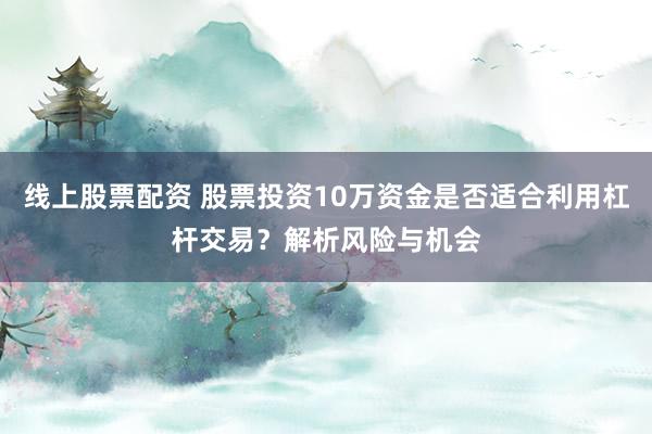 线上股票配资 股票投资10万资金是否适合利用杠杆交易？解析风险与机会