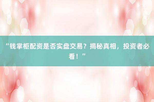 “钱掌柜配资是否实盘交易？揭秘真相，投资者必看！”