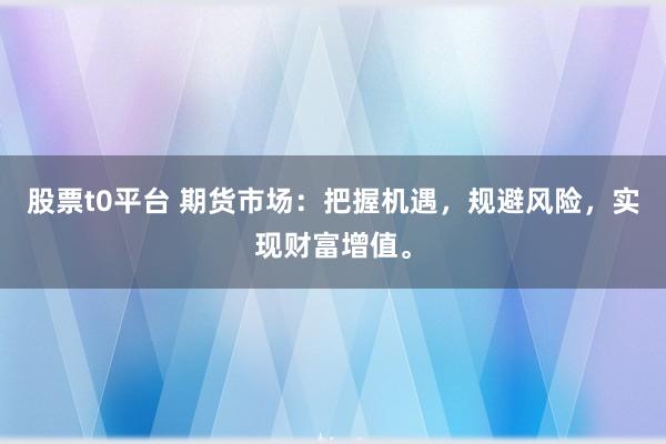 股票t0平台 期货市场：把握机遇，规避风险，实现财富增值。