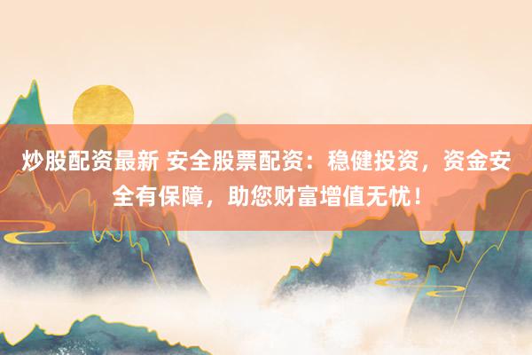 炒股配资最新 安全股票配资：稳健投资，资金安全有保障，助您财富增值无忧！