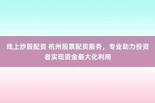 线上炒股配资 杭州股票配资服务，专业助力投资者实现资金最大化利用