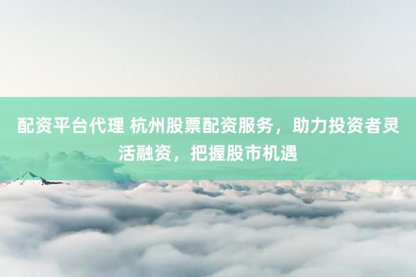 配资平台代理 杭州股票配资服务，助力投资者灵活融资，把握股市机遇