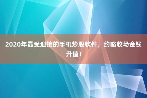 2020年最受迎接的手机炒股软件，约略收场金钱升值！
