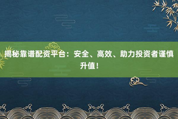 揭秘靠谱配资平台：安全、高效、助力投资者谨慎升值！
