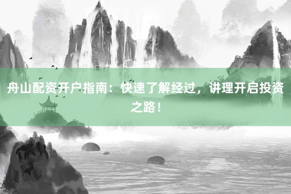 舟山配资开户指南：快速了解经过，讲理开启投资之路！