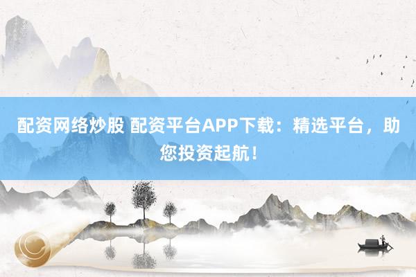 配资网络炒股 配资平台APP下载:精选平台,助您投资起航!