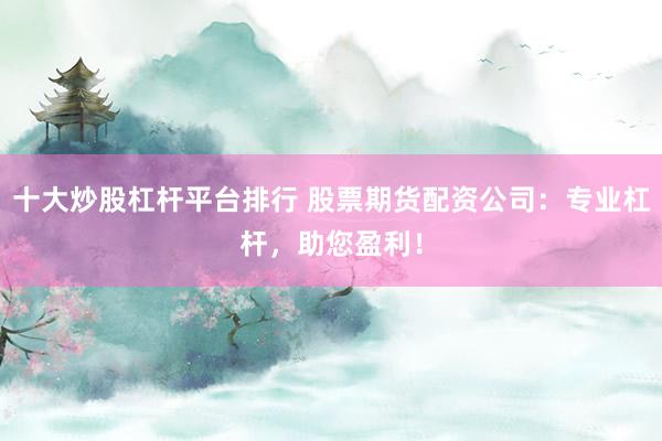 十大炒股杠杆平台排行 股票期货配资公司:专业杠杆,助您盈利!