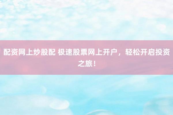 配资网上炒股配 极速股票网上开户,轻松开启投资之旅!