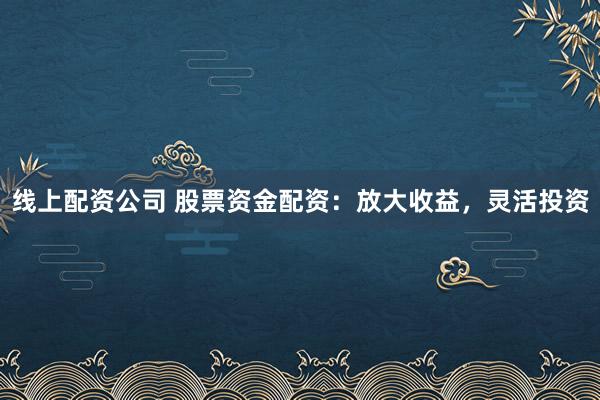 线上配资公司 股票资金配资:放大收益,灵活投资