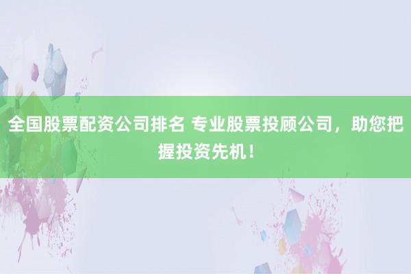 全国股票配资公司排名 专业股票投顾公司，助您把握投资先机！