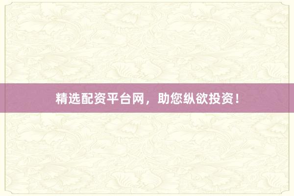精选配资平台网，助您纵欲投资！