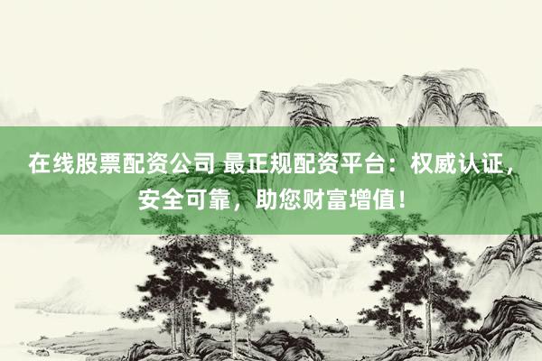 在线股票配资公司 最正规配资平台：权威认证，安全可靠，助您财富增值！