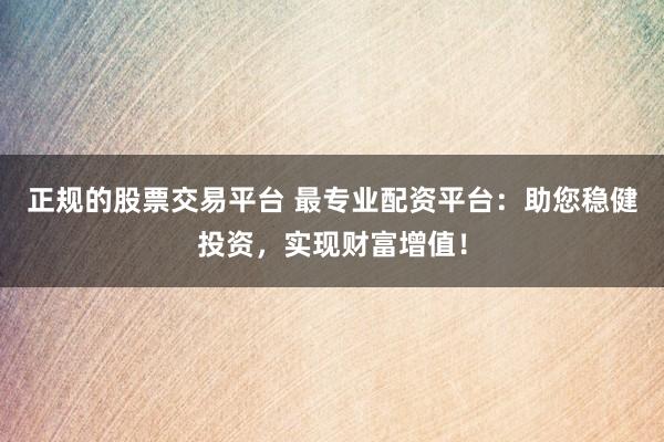 正规的股票交易平台 最专业配资平台：助您稳健投资，实现财富增值！
