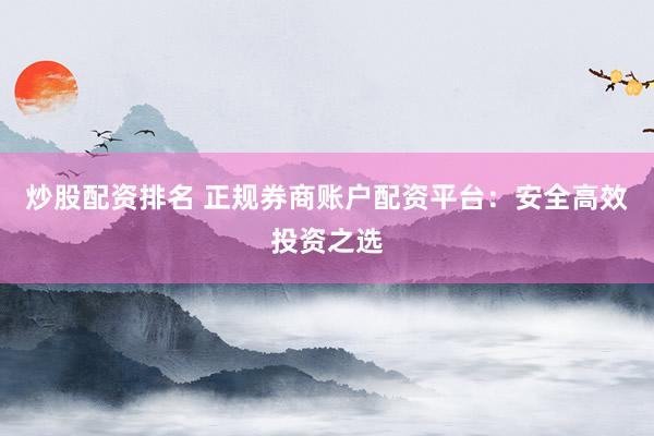 炒股配资排名 正规券商账户配资平台：安全高效投资之选