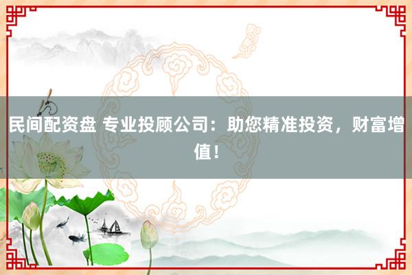 民间配资盘 专业投顾公司：助您精准投资，财富增值！