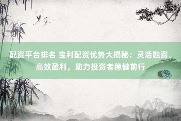 配资平台排名 宝利配资优势大揭秘：灵活融资、高效盈利，助力投资者稳健前行
