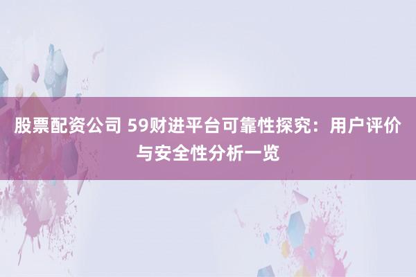 股票配资公司 59财进平台可靠性探究：用户评价与安全性分析一览