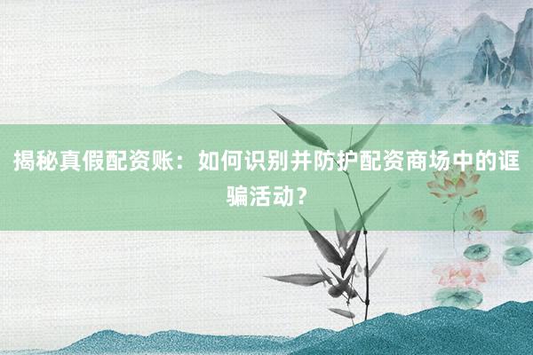 揭秘真假配资账：如何识别并防护配资商场中的诓骗活动？