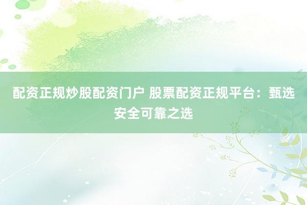 配资正规炒股配资门户 股票配资正规平台：甄选安全可靠之选