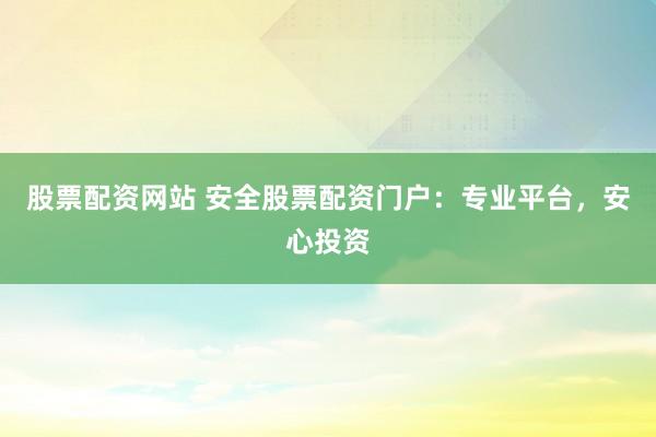 股票配资网站 安全股票配资门户:专业平台,安心投资