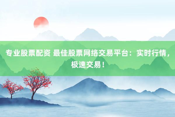 专业股票配资 最佳股票网络交易平台：实时行情，极速交易！