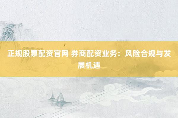 正规股票配资官网 券商配资业务：风险合规与发展机遇