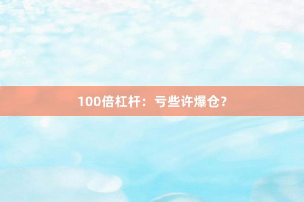 100倍杠杆：亏些许爆仓？