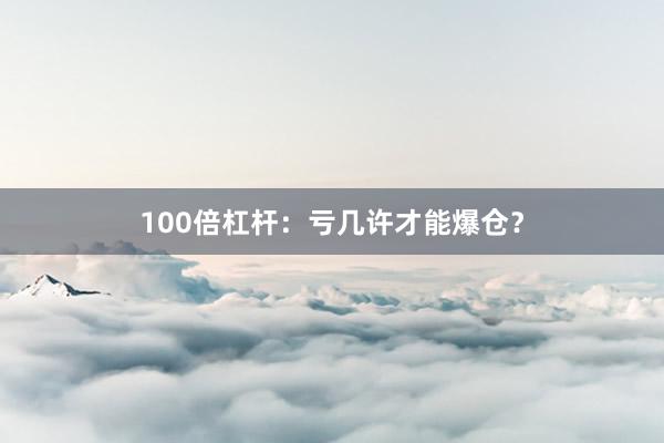 100倍杠杆:亏几许才能爆仓?