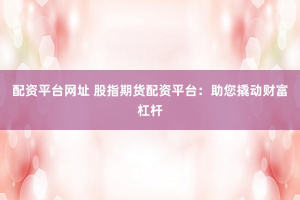 配资平台网址 股指期货配资平台:助您撬动财富杠杆