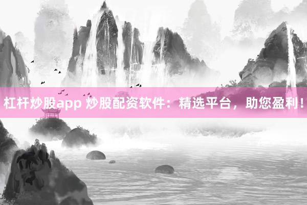 杠杆炒股app 炒股配资软件:精选平台,助您盈利!