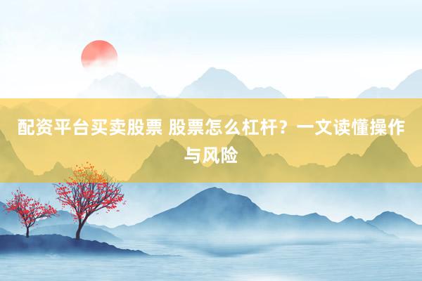 配资平台买卖股票 股票怎么杠杆？一文读懂操作与风险
