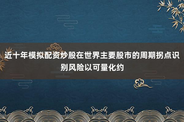 近十年模拟配资炒股在世界主要股市的周期拐点识别风险以可量化约