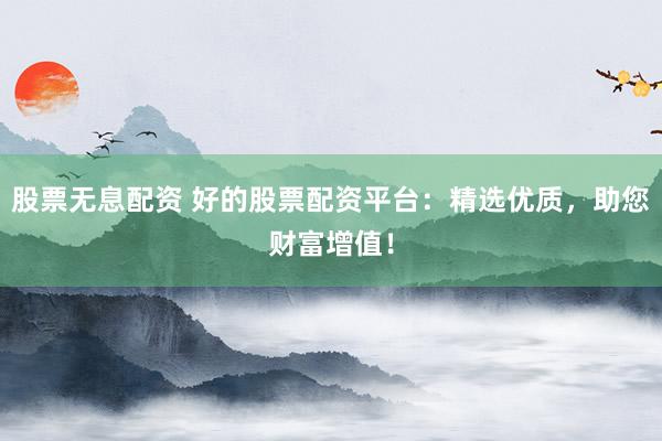 股票无息配资 好的股票配资平台:精选优质,助您财富增值!