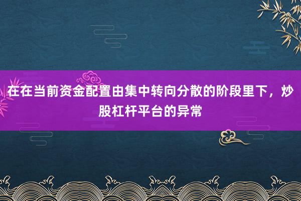 在在当前资金配置由集中转向分散的阶段里下，炒股杠杆平台的异常